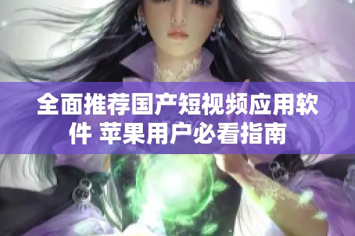 全面推荐国产短视频应用软件 苹果用户必看指南