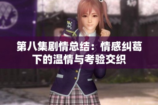 第八集剧情总结：情感纠葛下的温情与考验交织