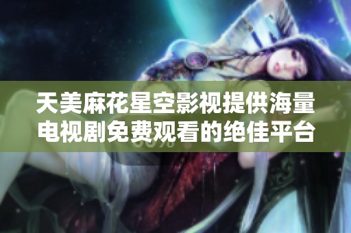 天美麻花星空影视提供海量电视剧免费观看的绝佳平台体验
