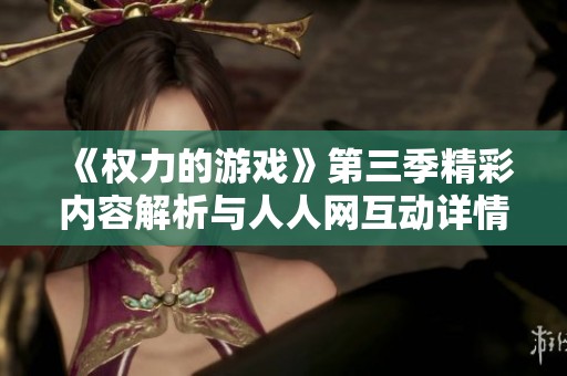 《权力的游戏》第三季精彩内容解析与人人网互动详情全方位呈现