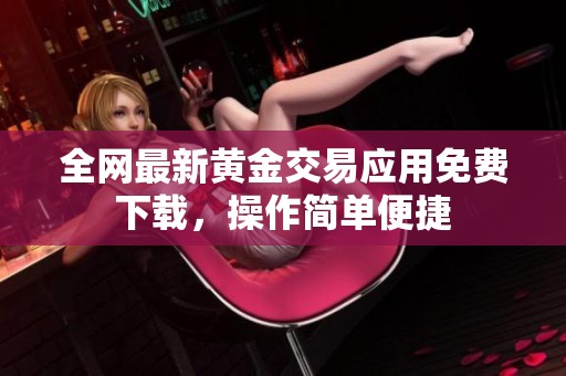 全网最新黄金交易应用免费下载，操作简单便捷