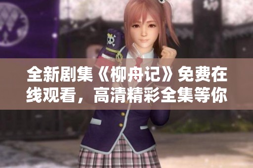 全新剧集《柳舟记》免费在线观看，高清精彩全集等你来欣赏