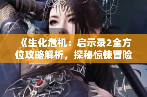 《生化危机：启示录2全方位攻略解析，探秘惊悚冒险的魅力》
