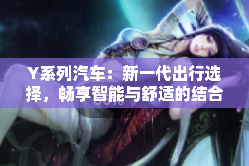 Y系列汽车：新一代出行选择，畅享智能与舒适的结合