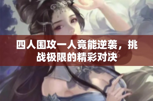 四人围攻一人竟能逆袭，挑战极限的精彩对决