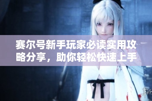 赛尔号新手玩家必读实用攻略分享，助你轻松快速上手尽享游戏乐趣