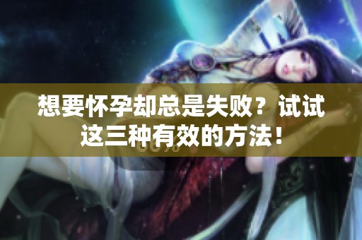 想要怀孕却总是失败？试试这三种有效的方法！