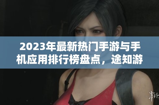 2023年最新热门手游与手机应用排行榜盘点，途知游戏网带你了解全网趋势