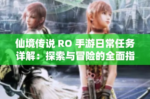 仙境传说 RO 手游日常任务详解：探索与冒险的全面指南与实用技巧