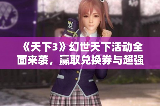 《天下3》幻世天下活动全面来袭，赢取兑换券与超强装备攻略揭秘