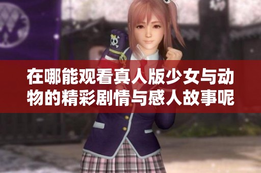 在哪能观看真人版少女与动物的精彩剧情与感人故事呢
