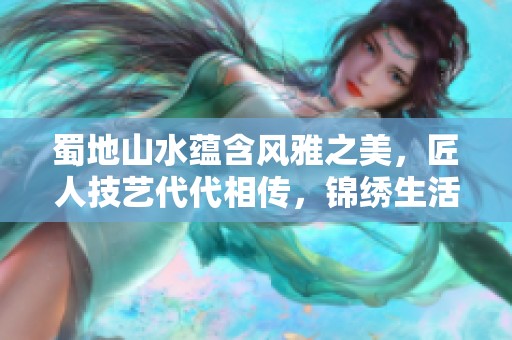 蜀地山水蕴含风雅之美，匠人技艺代代相传，锦绣生活缔造千百个温馨家园