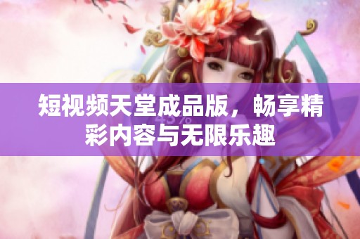短视频天堂成品版，畅享精彩内容与无限乐趣