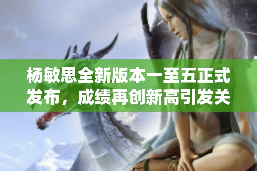 杨敏思全新版本一至五正式发布，成绩再创新高引发关注