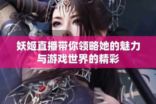 妖姬直播带你领略她的魅力与游戏世界的精彩