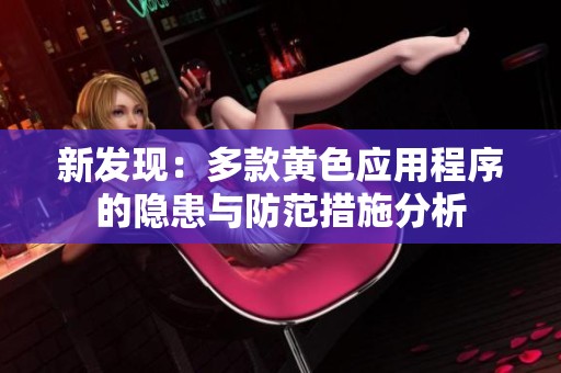 新发现：多款黄色应用程序的隐患与防范措施分析