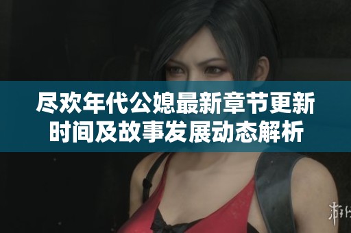 尽欢年代公媳最新章节更新时间及故事发展动态解析