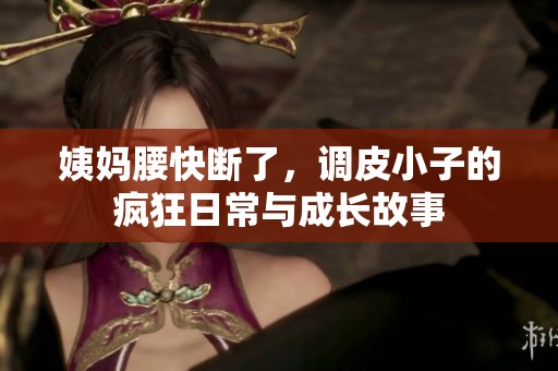 姨妈腰快断了，调皮小子的疯狂日常与成长故事