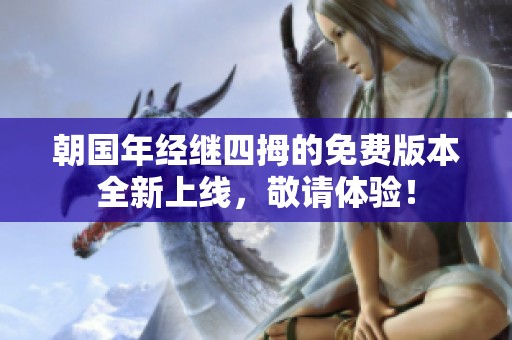 朝国年经继四拇的免费版本全新上线，敬请体验！