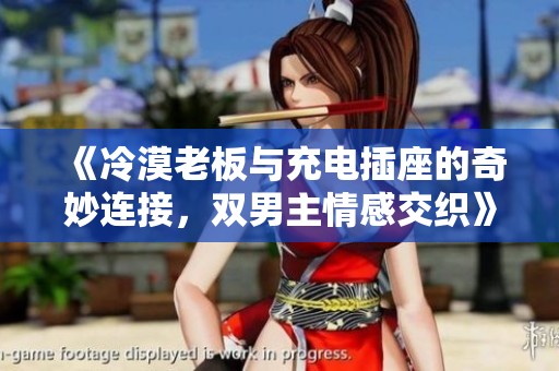《冷漠老板与充电插座的奇妙连接，双男主情感交织》