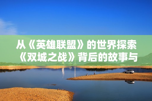 从《英雄联盟》的世界探索《双城之战》背后的故事与主题深意