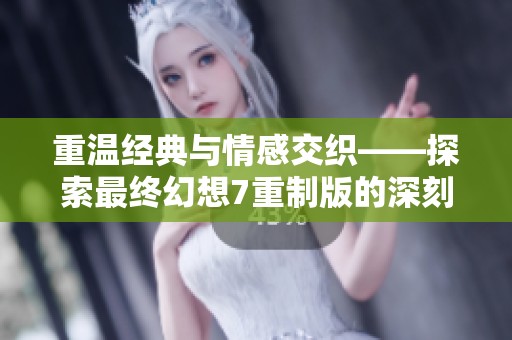 重温经典与情感交织——探索最终幻想7重制版的深刻生命誓言与回忆之旅