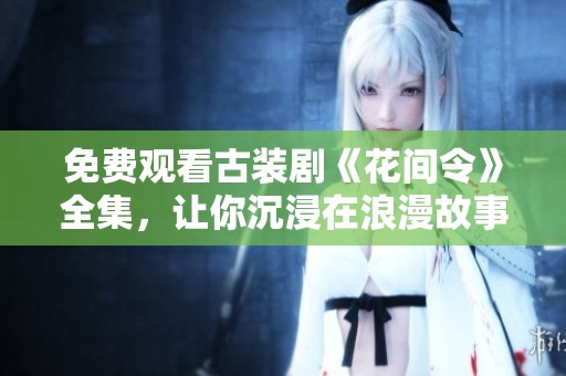 免费观看古装剧《花间令》全集，让你沉浸在浪漫故事中