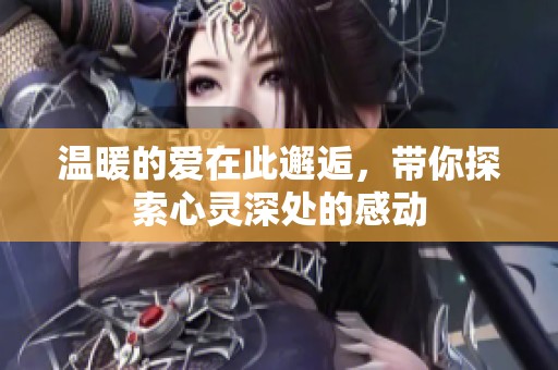 温暖的爱在此邂逅，带你探索心灵深处的感动