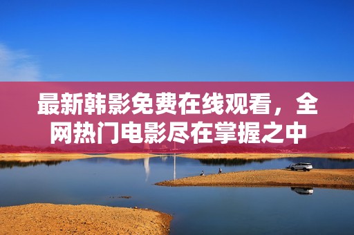 最新韩影免费在线观看，全网热门电影尽在掌握之中