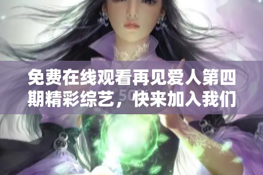 免费在线观看再见爱人第四期精彩综艺，快来加入我们吧！