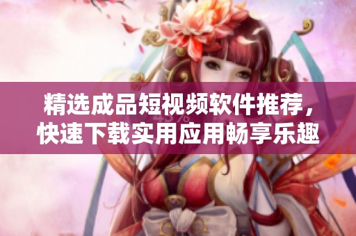 精选成品短视频软件推荐，快速下载实用应用畅享乐趣