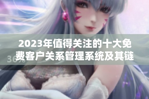 2023年值得关注的十大免费客户关系管理系统及其链接