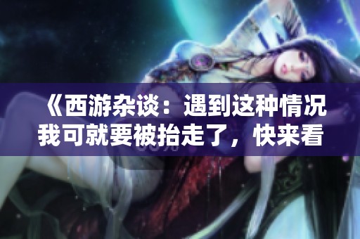 《西游杂谈：遇到这种情况我可就要被抬走了，快来看看是怎么回事！》