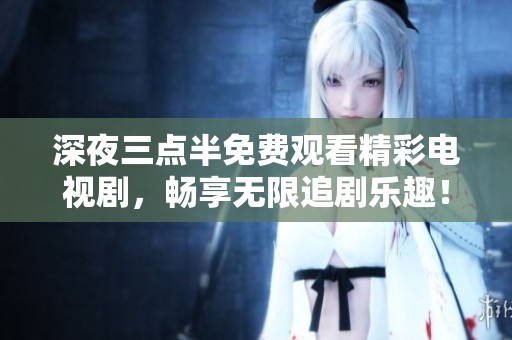深夜三点半免费观看精彩电视剧，畅享无限追剧乐趣！