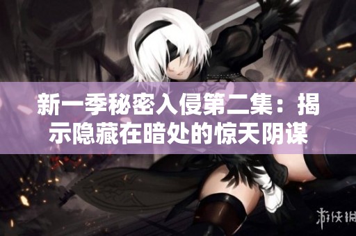 新一季秘密入侵第二集：揭示隐藏在暗处的惊天阴谋