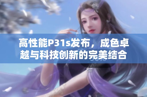 高性能P31s发布，成色卓越与科技创新的完美结合