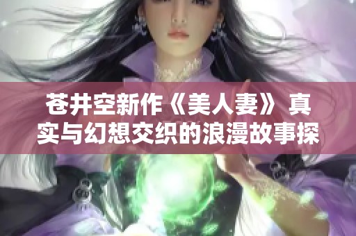 苍井空新作《美人妻》 真实与幻想交织的浪漫故事探秘