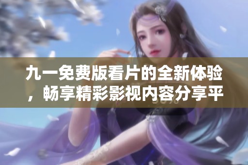 九一免费版看片的全新体验，畅享精彩影视内容分享平台