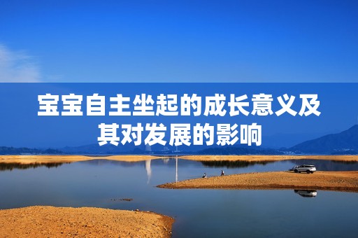宝宝自主坐起的成长意义及其对发展的影响