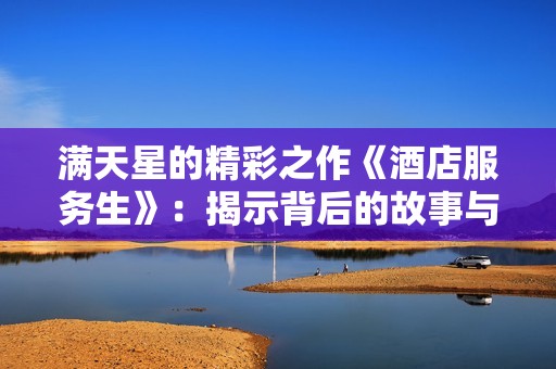 满天星的精彩之作《酒店服务生》：揭示背后的故事与人性探讨