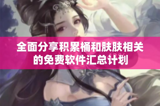 全面分享积累桶和肤肤相关的免费软件汇总计划