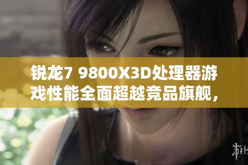 锐龙7 9800X3D处理器游戏性能全面超越竞品旗舰，究竟有多强大
