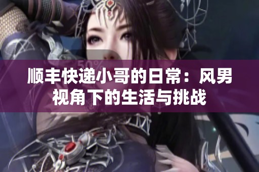 顺丰快递小哥的日常：风男视角下的生活与挑战