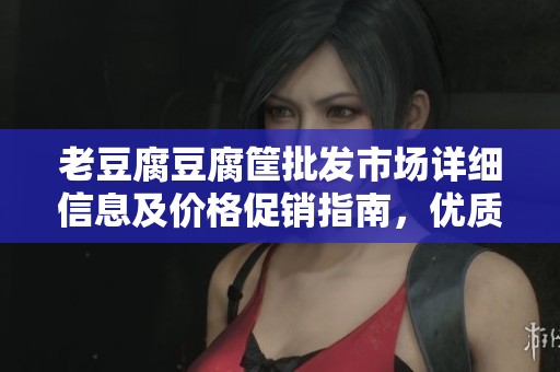老豆腐豆腐筐批发市场详细信息及价格促销指南，优质产地货源一站式服务