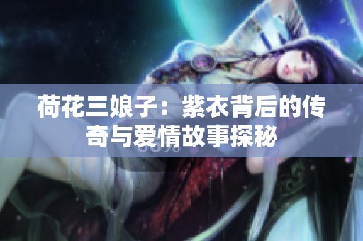 荷花三娘子：紫衣背后的传奇与爱情故事探秘