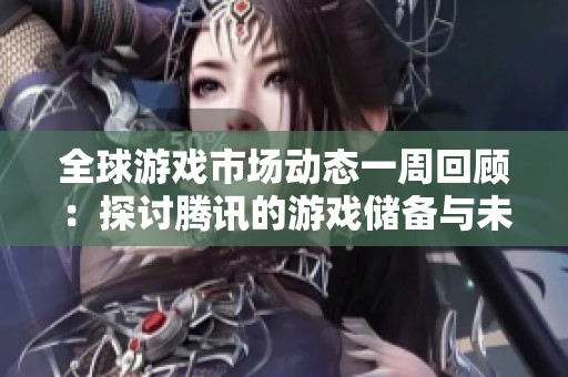 全球游戏市场动态一周回顾：探讨腾讯的游戏储备与未来发展