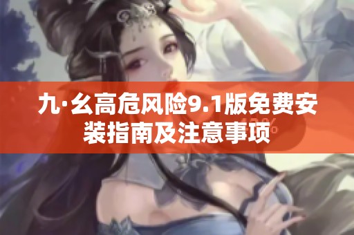 九·幺高危风险9.1版免费安装指南及注意事项