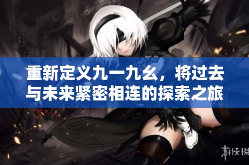 重新定义九一九幺，将过去与未来紧密相连的探索之旅