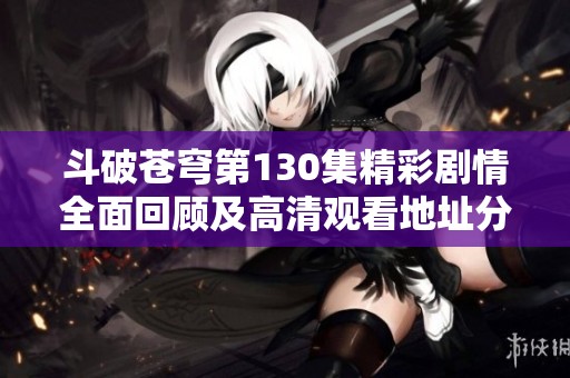 斗破苍穹第130集精彩剧情全面回顾及高清观看地址分享