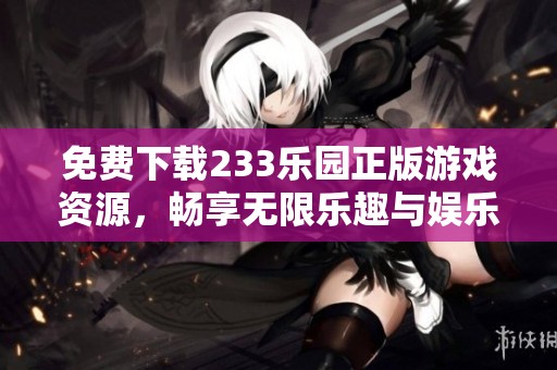 免费下载233乐园正版游戏资源，畅享无限乐趣与娱乐体验
